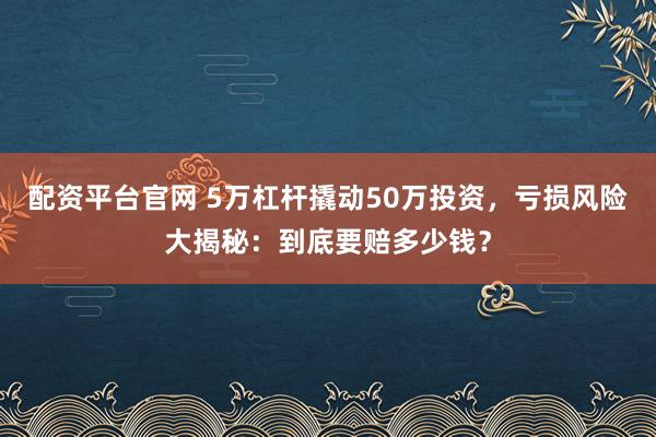 配资平台官网 5万杠杆撬动50万投资,亏损风险大揭秘:到底要赔多少钱?