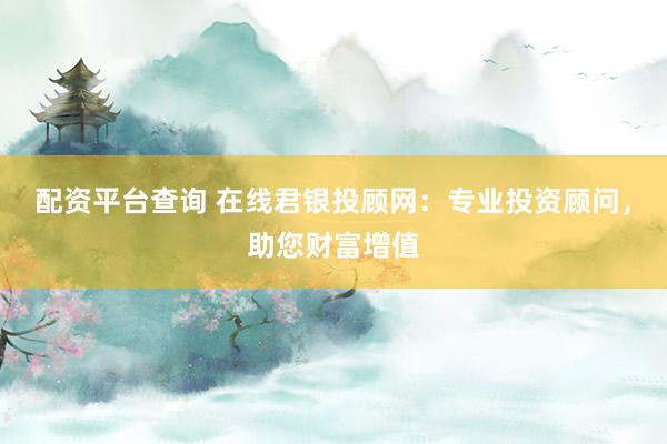 配资平台查询 在线君银投顾网:专业投资顾问,助您财富增值