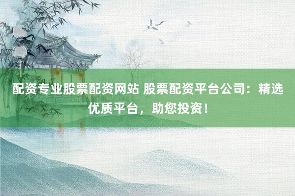 配资专业股票配资网站 股票配资平台公司:精选优质平台,助您投资!