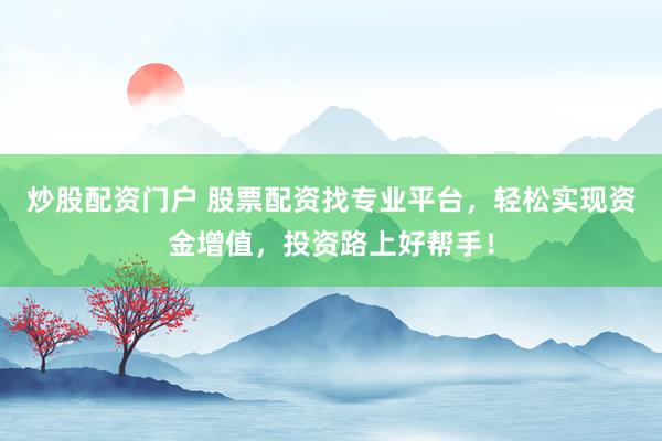 炒股配资门户 股票配资找专业平台,轻松实现资金增值,投资路上好帮手!