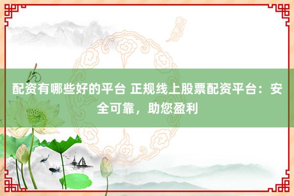 配资有哪些好的平台 正规线上股票配资平台:安全可靠,助您盈利