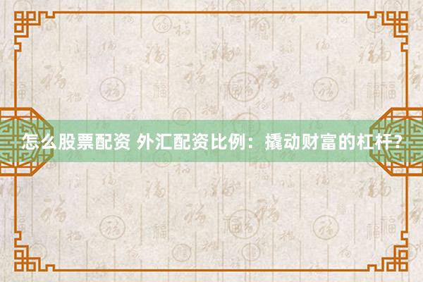 怎么股票配资 外汇配资比例：撬动财富的杠杆？