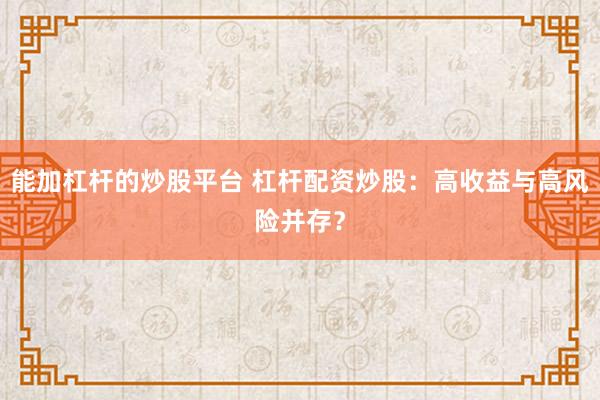 能加杠杆的炒股平台 杠杆配资炒股：高收益与高风险并存？
