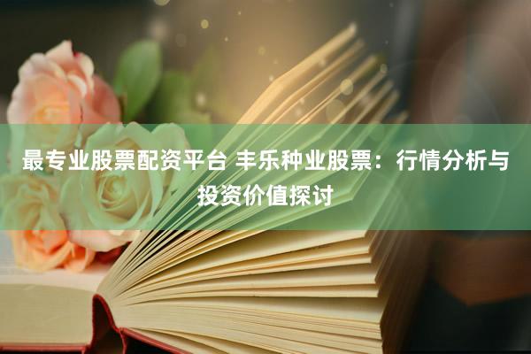 最专业股票配资平台 丰乐种业股票：行情分析与投资价值探讨