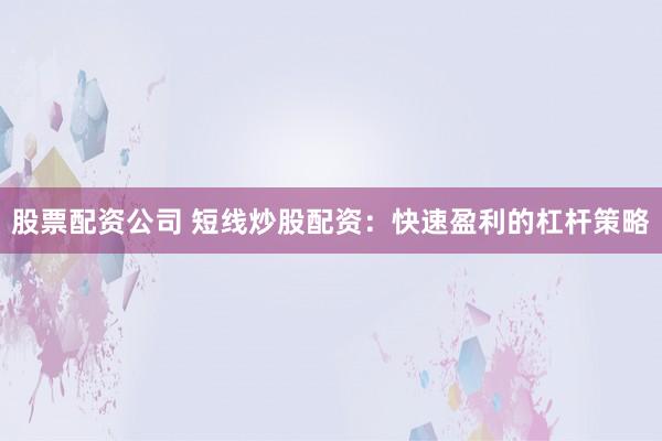 股票配资公司 短线炒股配资：快速盈利的杠杆策略