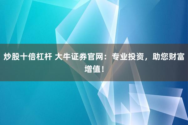炒股十倍杠杆 大牛证券官网：专业投资，助您财富增值！