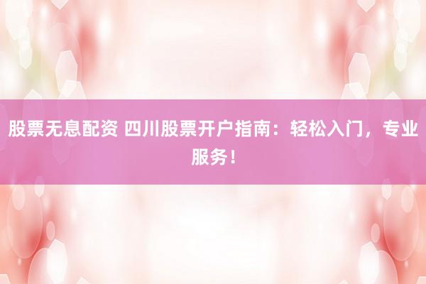 股票无息配资 四川股票开户指南：轻松入门，专业服务！