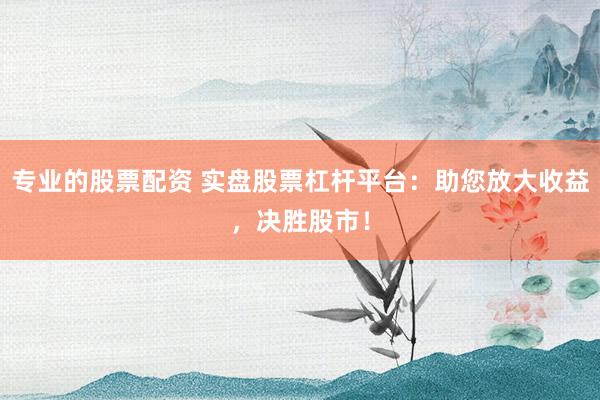 专业的股票配资 实盘股票杠杆平台:助您放大收益,决胜股市!