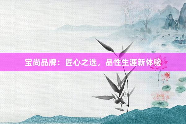 宝尚品牌：匠心之选，品性生涯新体验
