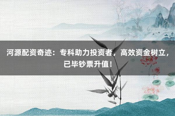 河源配资奇迹：专科助力投资者，高效资金树立，已毕钞票升值！