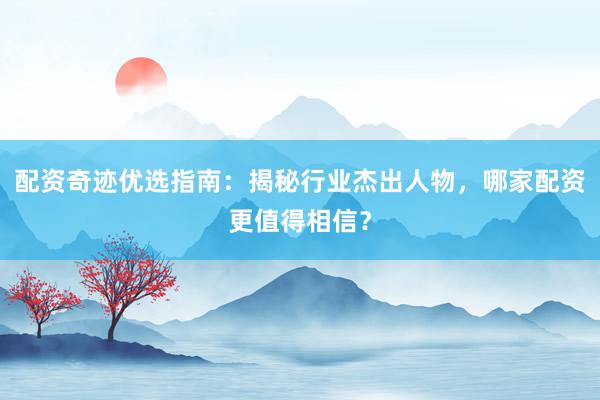 配资奇迹优选指南:揭秘行业杰出人物,哪家配资更值得相信?