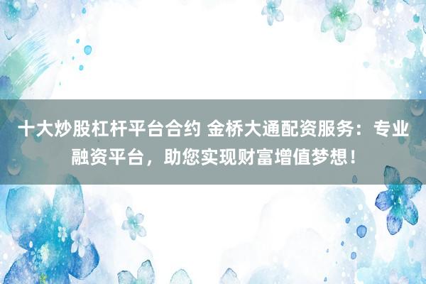 十大炒股杠杆平台合约 金桥大通配资服务：专业融资平台，助您实现财富增值梦想！