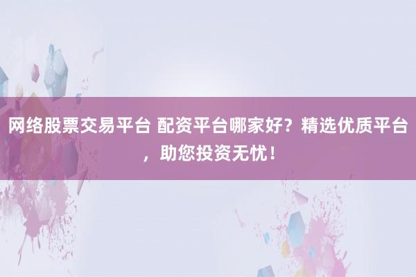网络股票交易平台 配资平台哪家好?精选优质平台,助您投资无忧!