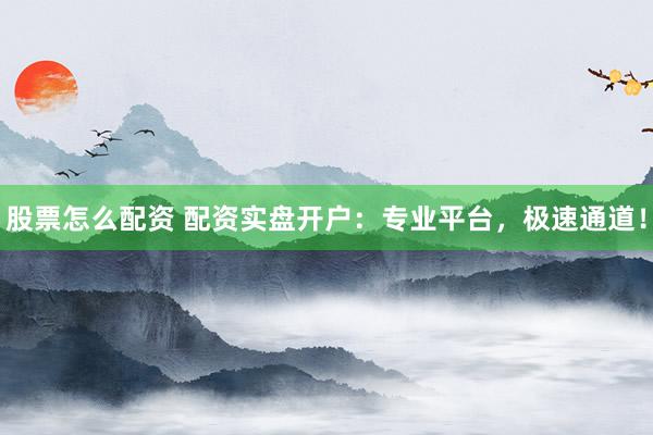 股票怎么配资 配资实盘开户:专业平台,极速通道!