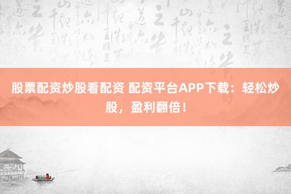 股票配资炒股看配资 配资平台APP下载：轻松炒股，盈利翻倍！