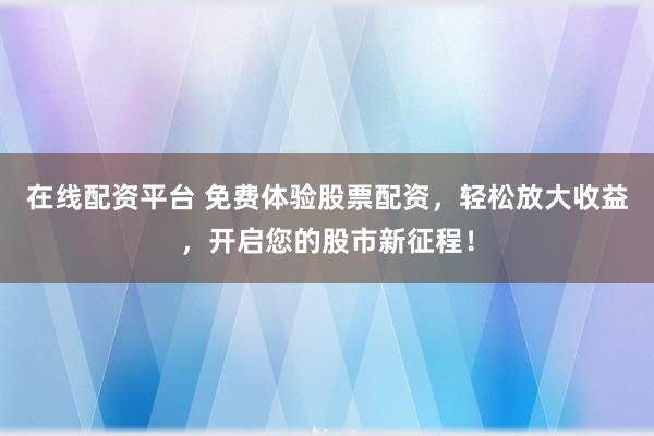 在线配资平台 免费体验股票配资，轻松放大收益，开启您的股市新征程！