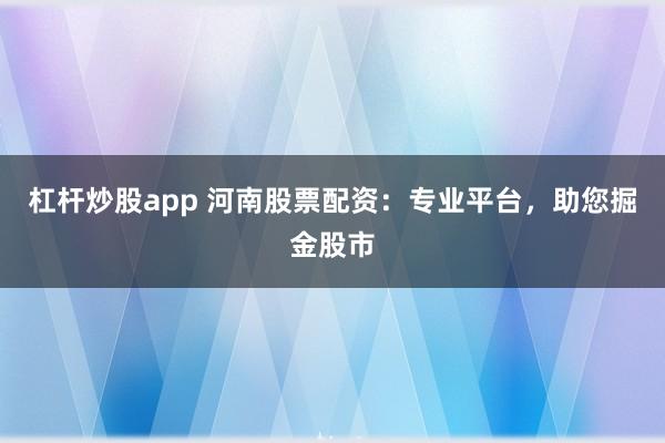 杠杆炒股app 河南股票配资：专业平台，助您掘金股市