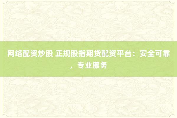 网络配资炒股 正规股指期货配资平台：安全可靠，专业服务