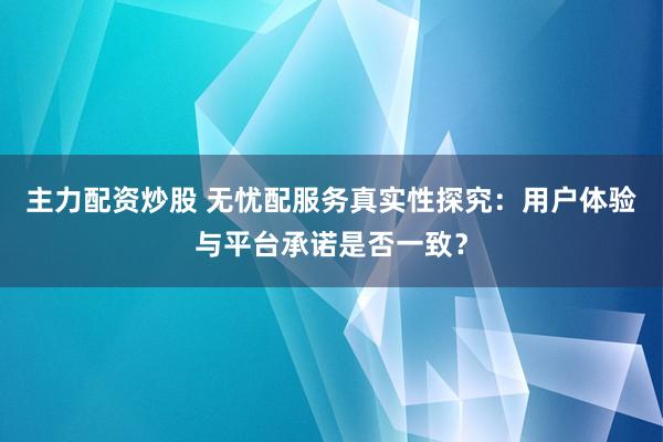 主力配资炒股 无忧配服务真实性探究：用户体验与平台承诺是否一致？