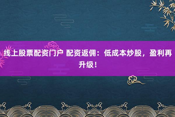线上股票配资门户 配资返佣：低成本炒股，盈利再升级！
