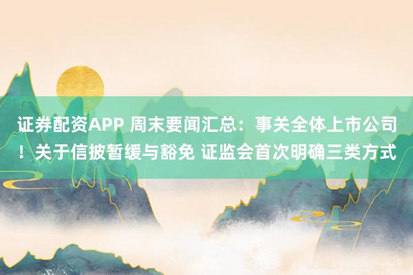 证券配资APP 周末要闻汇总：事关全体上市公司！关于信披暂缓与豁免 证监会首次明确三类方式