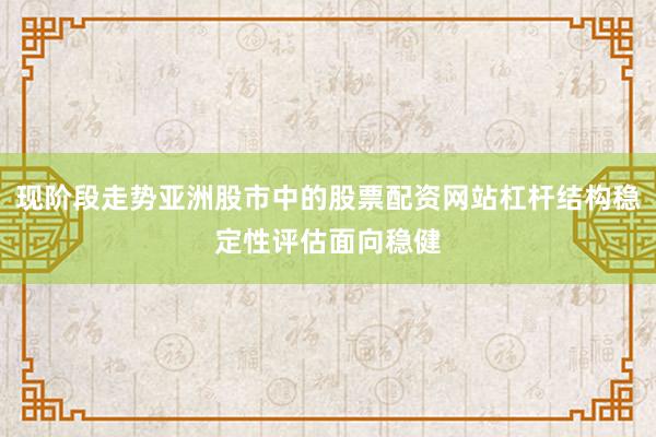 现阶段走势亚洲股市中的股票配资网站杠杆结构稳定性评估面向稳健