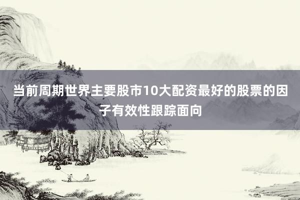 当前周期世界主要股市10大配资最好的股票的因子有效性跟踪面向