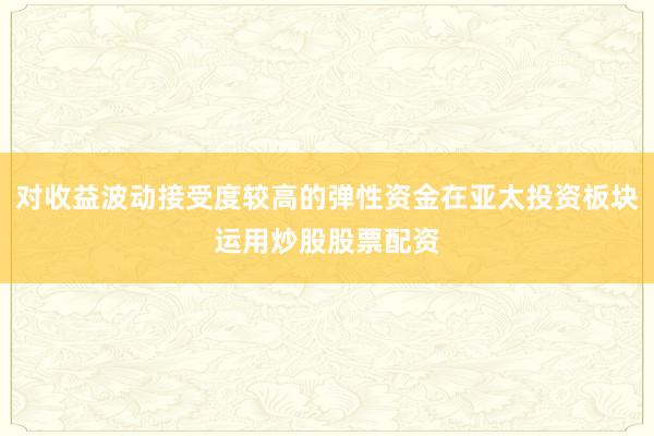 对收益波动接受度较高的弹性资金在亚太投资板块运用炒股股票配资