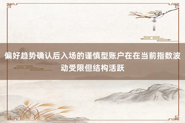 偏好趋势确认后入场的谨慎型账户在在当前指数波动受限但结构活跃