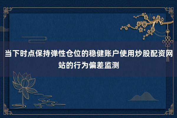 当下时点保持弹性仓位的稳健账户使用炒股配资网站的行为偏差监测