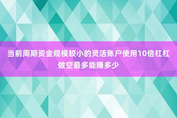 当前周期资金规模较小的灵活账户使用10倍杠杠做空最多能赚多少