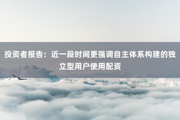 投资者报告:近一段时间更强调自主体系构建的独立型用户使用配资