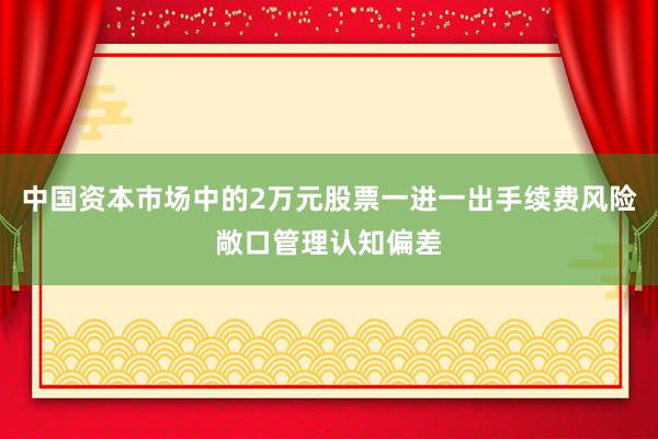 中国资本市场中的2万元股票一进一出手续费风险敞口管理认知偏差