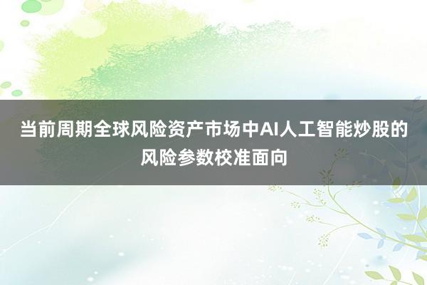 当前周期全球风险资产市场中AI人工智能炒股的风险参数校准面向