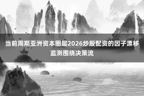 当前周期亚洲资本圈层2026炒股配资的因子漂移监测围绕决策流