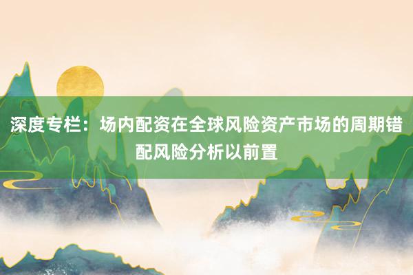 深度专栏：场内配资在全球风险资产市场的周期错配风险分析以前置