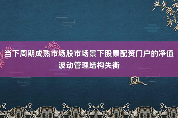 当下周期成熟市场股市场景下股票配资门户的净值波动管理结构失衡