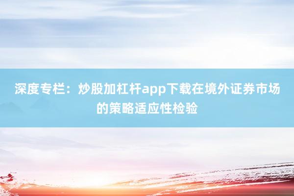 深度专栏:炒股加杠杆app下载在境外证券市场的策略适应性检验