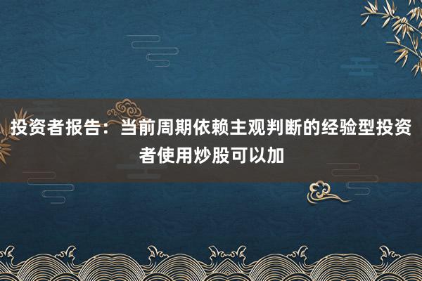 投资者报告：当前周期依赖主观判断的经验型投资者使用炒股可以加