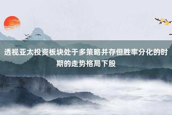透视亚太投资板块处于多策略并存但胜率分化的时期的走势格局下股