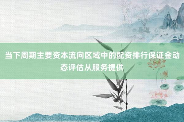 当下周期主要资本流向区域中的配资排行保证金动态评估从服务提供