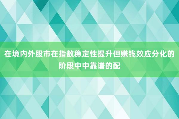 在境内外股市在指数稳定性提升但赚钱效应分化的阶段中中靠谱的配