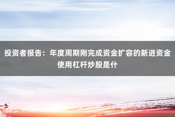 投资者报告：年度周期刚完成资金扩容的新进资金使用杠杆炒股是什