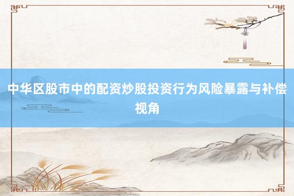 中华区股市中的配资炒股投资行为风险暴露与补偿视角