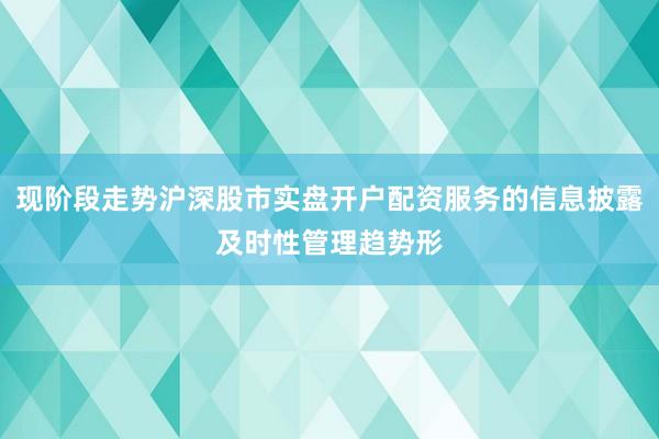 现阶段走势沪深股市实盘开户配资服务的信息披露及时性管理趋势形