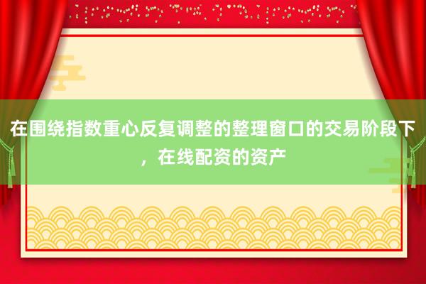 在围绕指数重心反复调整的整理窗口的交易阶段下，在线配资的资产