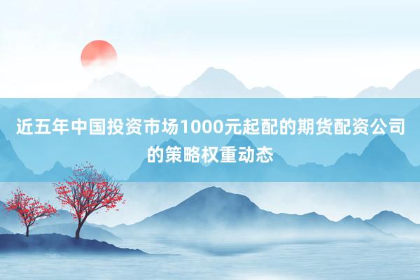 近五年中国投资市场1000元起配的期货配资公司的策略权重动态