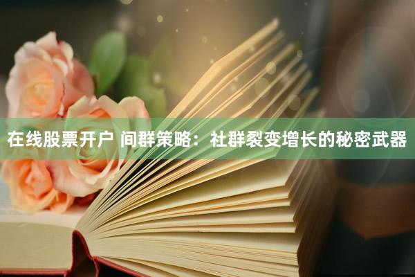 在线股票开户 间群策略：社群裂变增长的秘密武器