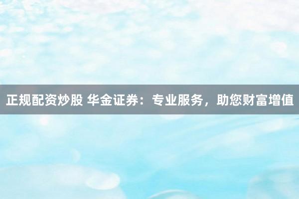 正规配资炒股 华金证券：专业服务，助您财富增值