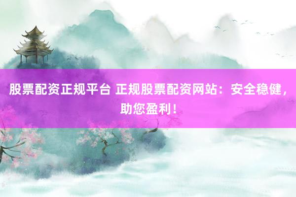 股票配资正规平台 正规股票配资网站：安全稳健，助您盈利！